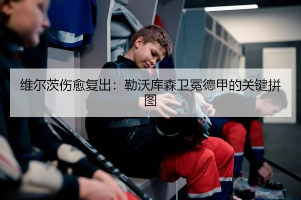维尔茨伤愈复出：勒沃库森卫冕德甲的关键拼图